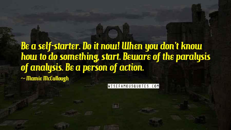 Mamie McCullough Quotes: Be a self-starter. Do it now! When you don't know how to do something, start. Beware of the paralysis of analysis. Be a person of action.