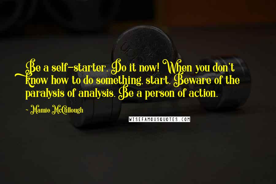 Mamie McCullough Quotes: Be a self-starter. Do it now! When you don't know how to do something, start. Beware of the paralysis of analysis. Be a person of action.
