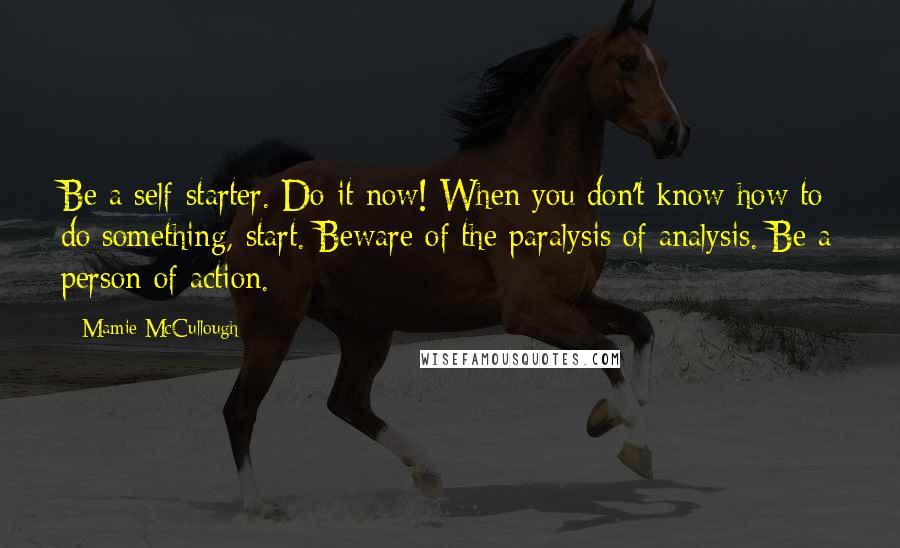 Mamie McCullough Quotes: Be a self-starter. Do it now! When you don't know how to do something, start. Beware of the paralysis of analysis. Be a person of action.