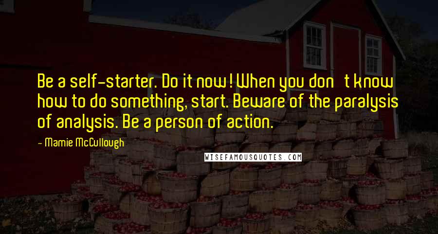 Mamie McCullough Quotes: Be a self-starter. Do it now! When you don't know how to do something, start. Beware of the paralysis of analysis. Be a person of action.