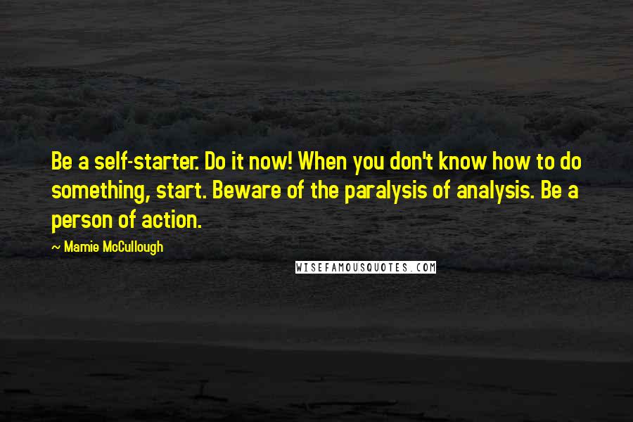 Mamie McCullough Quotes: Be a self-starter. Do it now! When you don't know how to do something, start. Beware of the paralysis of analysis. Be a person of action.