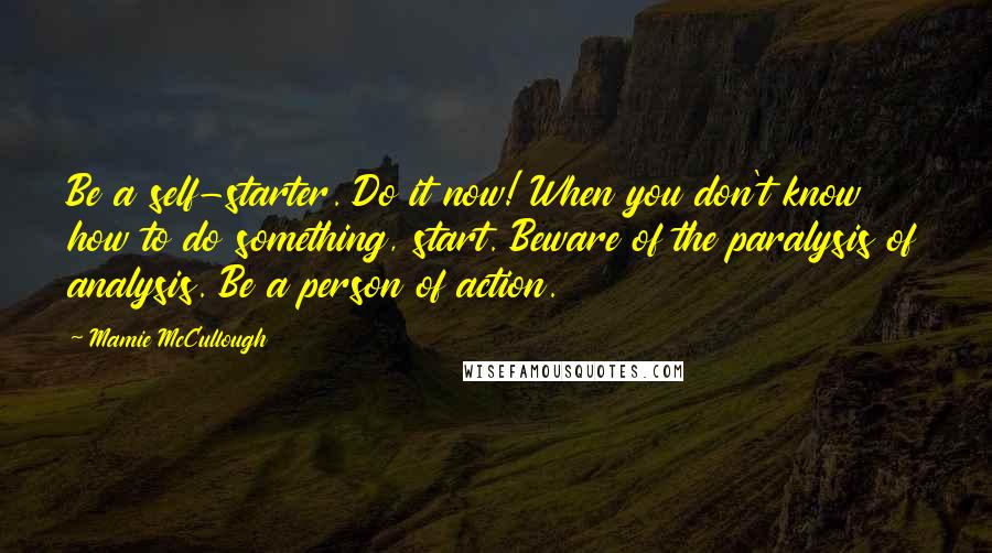 Mamie McCullough Quotes: Be a self-starter. Do it now! When you don't know how to do something, start. Beware of the paralysis of analysis. Be a person of action.