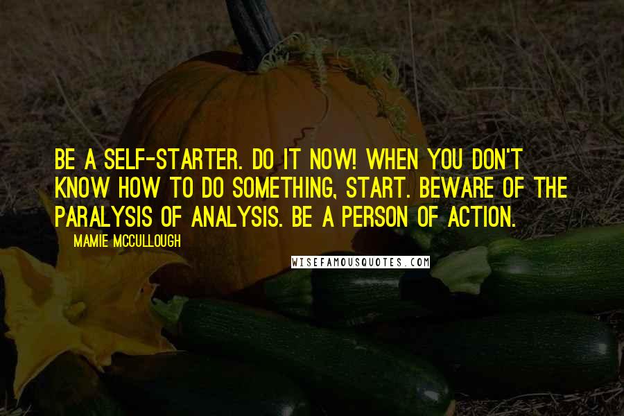 Mamie McCullough Quotes: Be a self-starter. Do it now! When you don't know how to do something, start. Beware of the paralysis of analysis. Be a person of action.