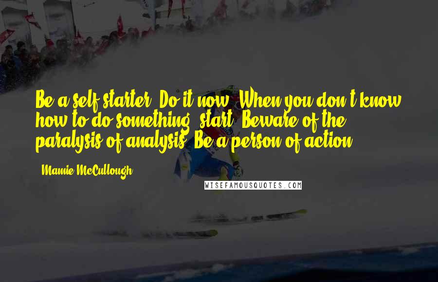 Mamie McCullough Quotes: Be a self-starter. Do it now! When you don't know how to do something, start. Beware of the paralysis of analysis. Be a person of action.