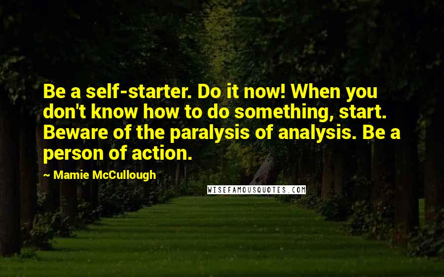 Mamie McCullough Quotes: Be a self-starter. Do it now! When you don't know how to do something, start. Beware of the paralysis of analysis. Be a person of action.