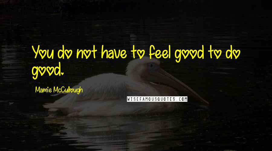 Mamie McCullough Quotes: You do not have to feel good to do good.