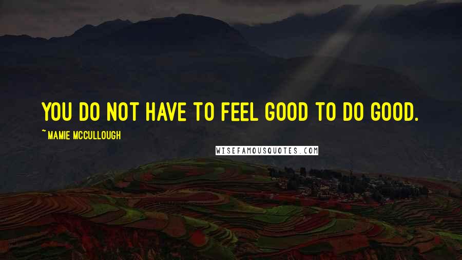 Mamie McCullough Quotes: You do not have to feel good to do good.