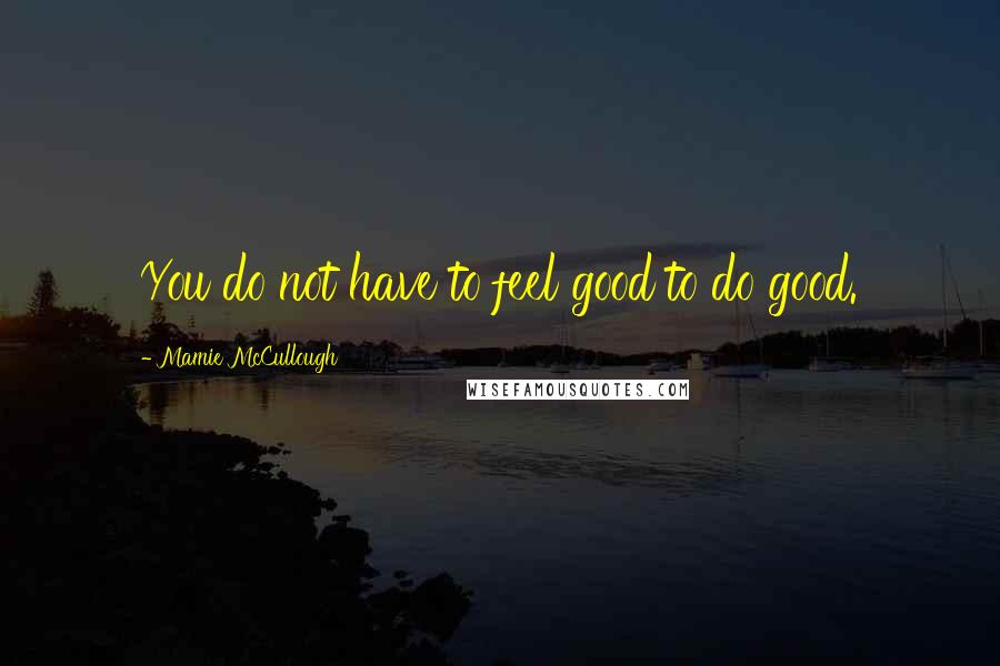 Mamie McCullough Quotes: You do not have to feel good to do good.