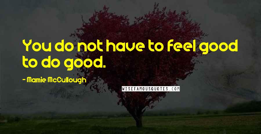 Mamie McCullough Quotes: You do not have to feel good to do good.