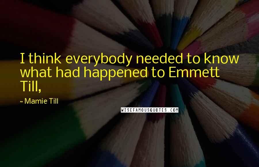 Mamie Till Quotes: I think everybody needed to know what had happened to Emmett Till,
