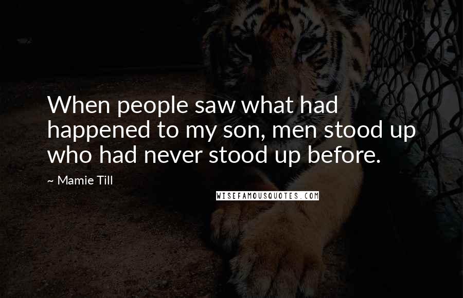 Mamie Till Quotes: When people saw what had happened to my son, men stood up who had never stood up before.