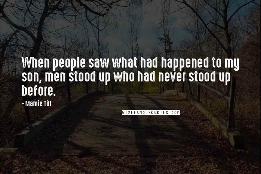 Mamie Till Quotes: When people saw what had happened to my son, men stood up who had never stood up before.