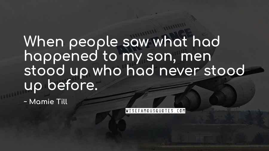 Mamie Till Quotes: When people saw what had happened to my son, men stood up who had never stood up before.