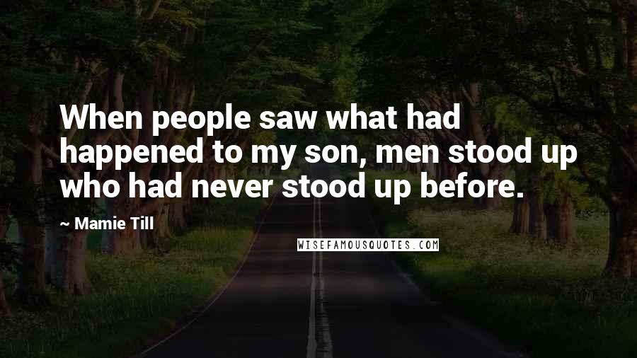 Mamie Till Quotes: When people saw what had happened to my son, men stood up who had never stood up before.