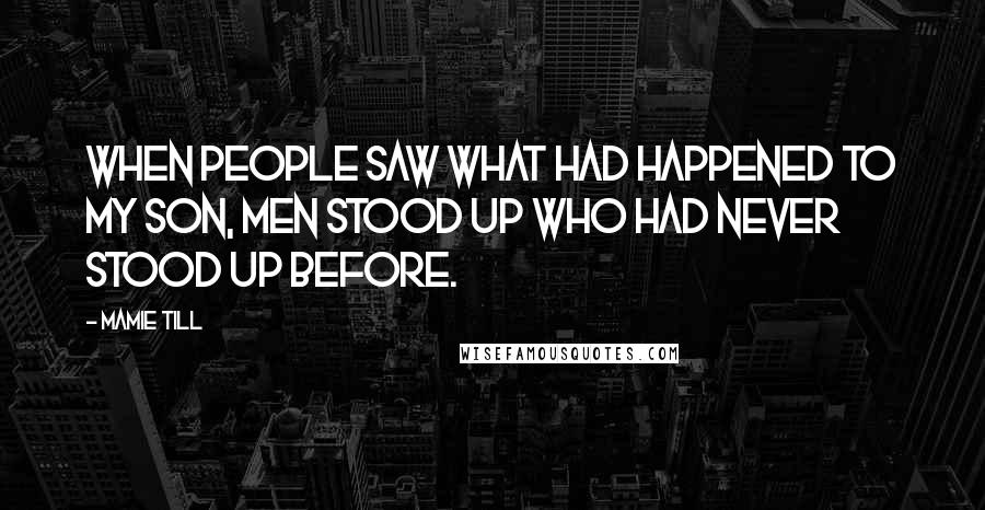 Mamie Till Quotes: When people saw what had happened to my son, men stood up who had never stood up before.