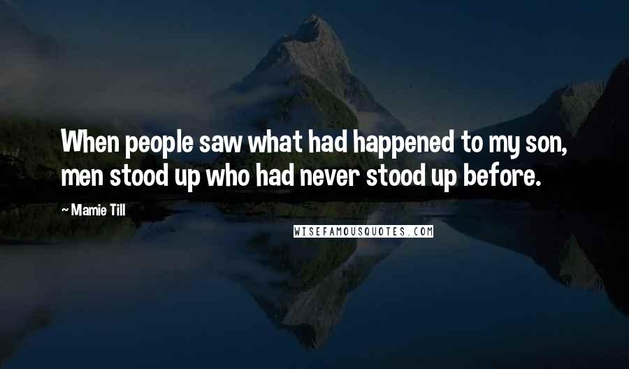 Mamie Till Quotes: When people saw what had happened to my son, men stood up who had never stood up before.