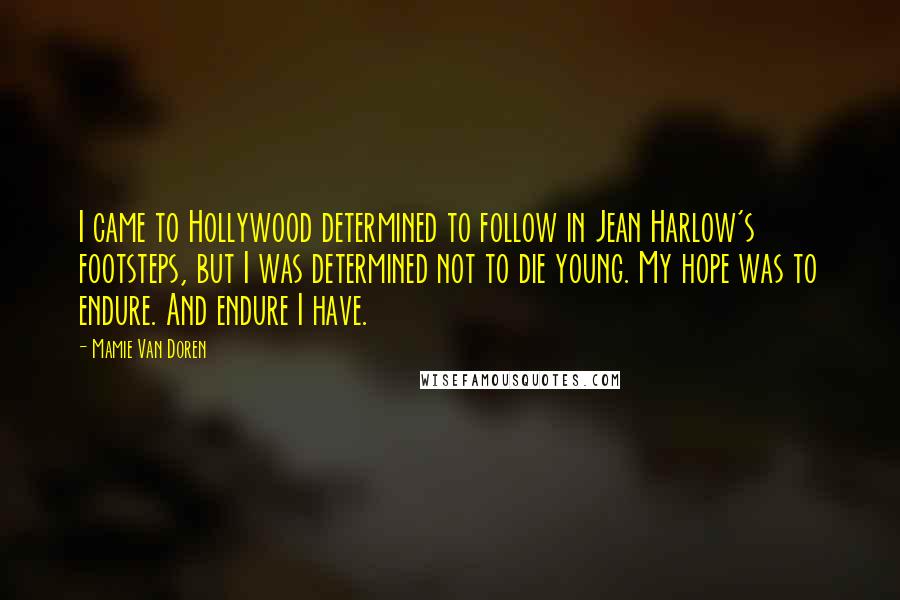 Mamie Van Doren Quotes: I came to Hollywood determined to follow in Jean Harlow's footsteps, but I was determined not to die young. My hope was to endure. And endure I have.