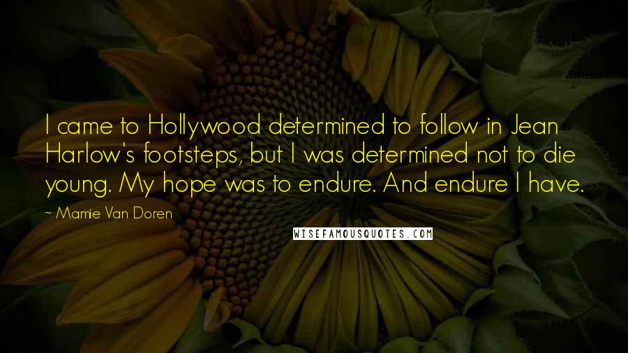 Mamie Van Doren Quotes: I came to Hollywood determined to follow in Jean Harlow's footsteps, but I was determined not to die young. My hope was to endure. And endure I have.