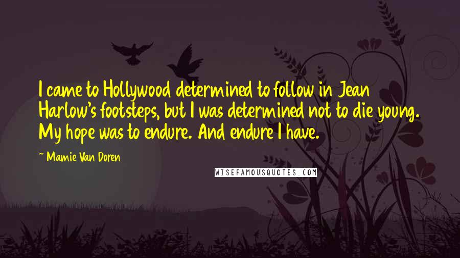 Mamie Van Doren Quotes: I came to Hollywood determined to follow in Jean Harlow's footsteps, but I was determined not to die young. My hope was to endure. And endure I have.