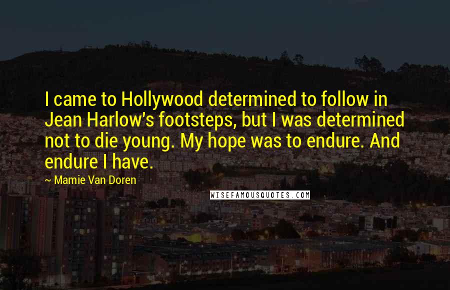 Mamie Van Doren Quotes: I came to Hollywood determined to follow in Jean Harlow's footsteps, but I was determined not to die young. My hope was to endure. And endure I have.