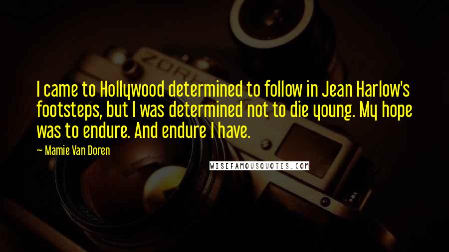 Mamie Van Doren Quotes: I came to Hollywood determined to follow in Jean Harlow's footsteps, but I was determined not to die young. My hope was to endure. And endure I have.