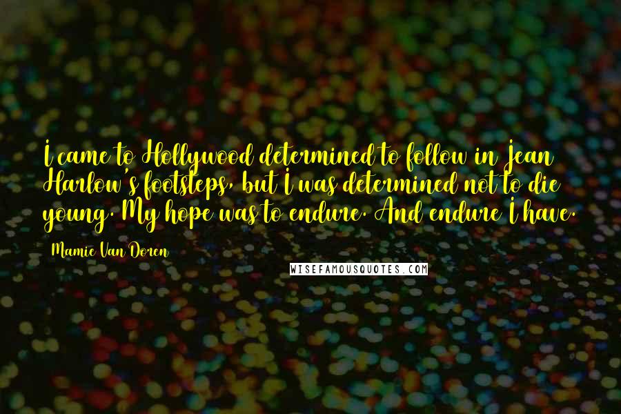 Mamie Van Doren Quotes: I came to Hollywood determined to follow in Jean Harlow's footsteps, but I was determined not to die young. My hope was to endure. And endure I have.