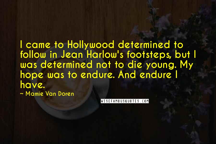 Mamie Van Doren Quotes: I came to Hollywood determined to follow in Jean Harlow's footsteps, but I was determined not to die young. My hope was to endure. And endure I have.