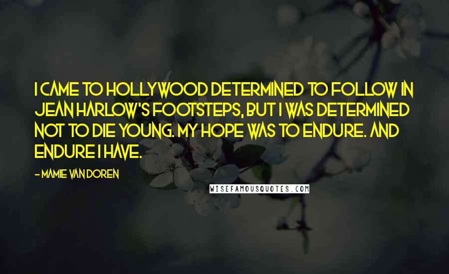 Mamie Van Doren Quotes: I came to Hollywood determined to follow in Jean Harlow's footsteps, but I was determined not to die young. My hope was to endure. And endure I have.