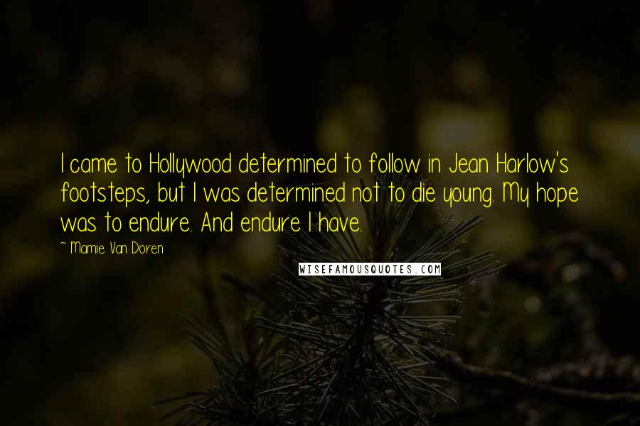 Mamie Van Doren Quotes: I came to Hollywood determined to follow in Jean Harlow's footsteps, but I was determined not to die young. My hope was to endure. And endure I have.