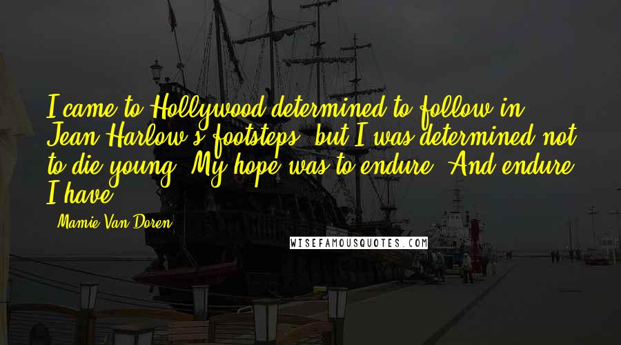 Mamie Van Doren Quotes: I came to Hollywood determined to follow in Jean Harlow's footsteps, but I was determined not to die young. My hope was to endure. And endure I have.