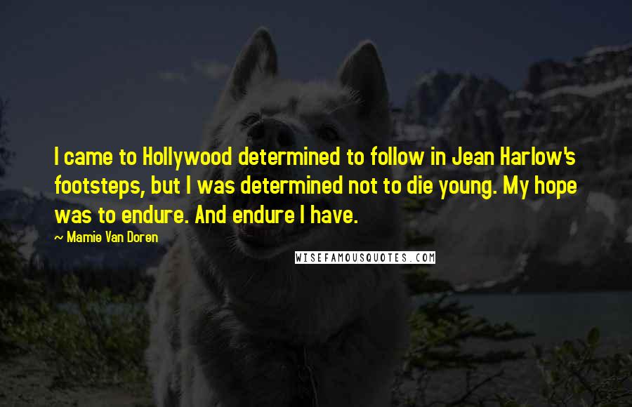 Mamie Van Doren Quotes: I came to Hollywood determined to follow in Jean Harlow's footsteps, but I was determined not to die young. My hope was to endure. And endure I have.