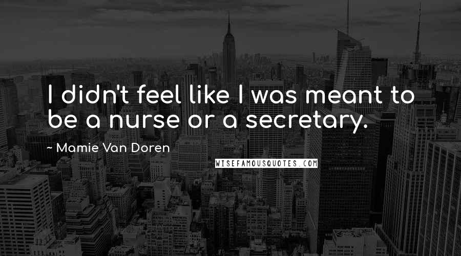 Mamie Van Doren Quotes: I didn't feel like I was meant to be a nurse or a secretary.