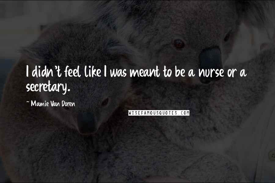 Mamie Van Doren Quotes: I didn't feel like I was meant to be a nurse or a secretary.