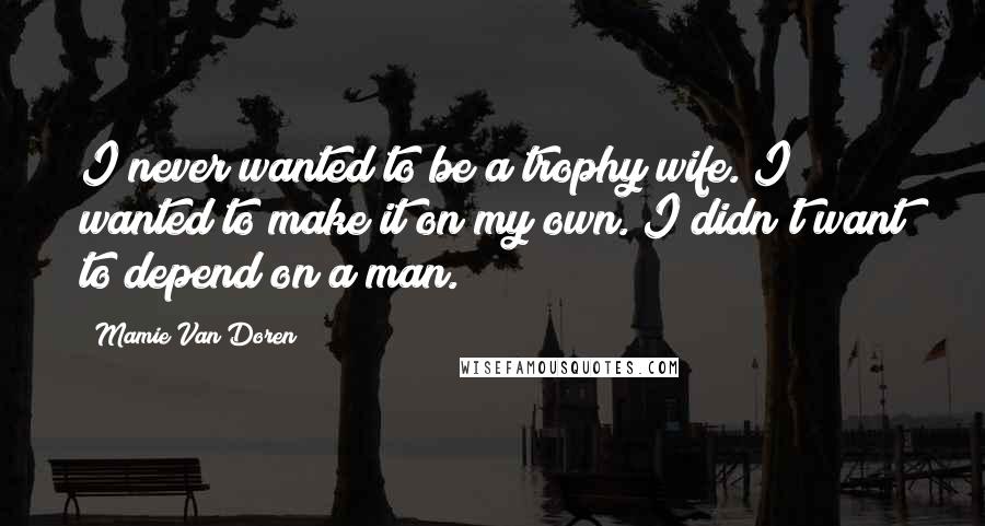 Mamie Van Doren Quotes: I never wanted to be a trophy wife. I wanted to make it on my own. I didn't want to depend on a man.