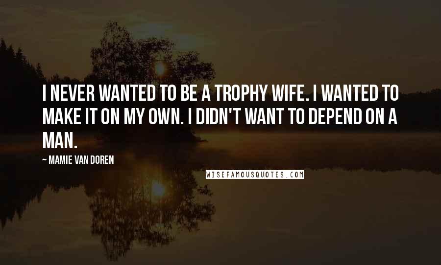 Mamie Van Doren Quotes: I never wanted to be a trophy wife. I wanted to make it on my own. I didn't want to depend on a man.