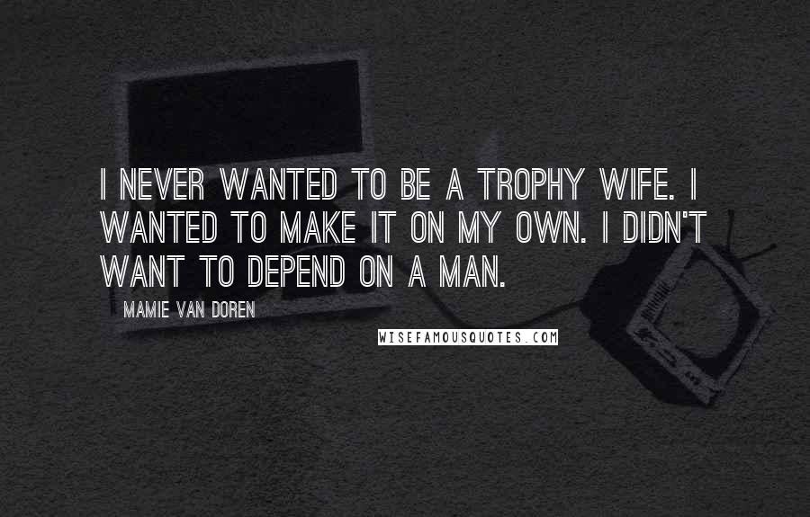 Mamie Van Doren Quotes: I never wanted to be a trophy wife. I wanted to make it on my own. I didn't want to depend on a man.