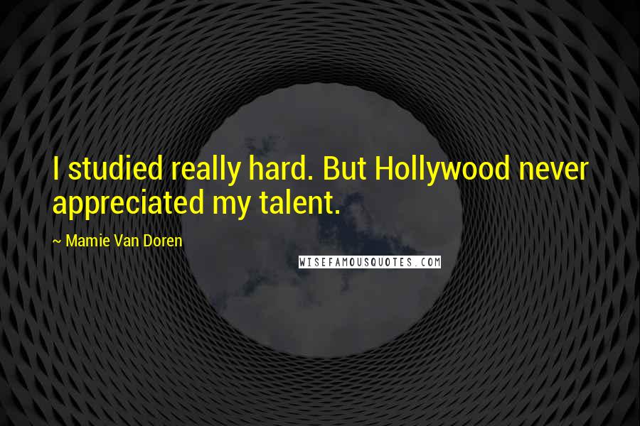 Mamie Van Doren Quotes: I studied really hard. But Hollywood never appreciated my talent.