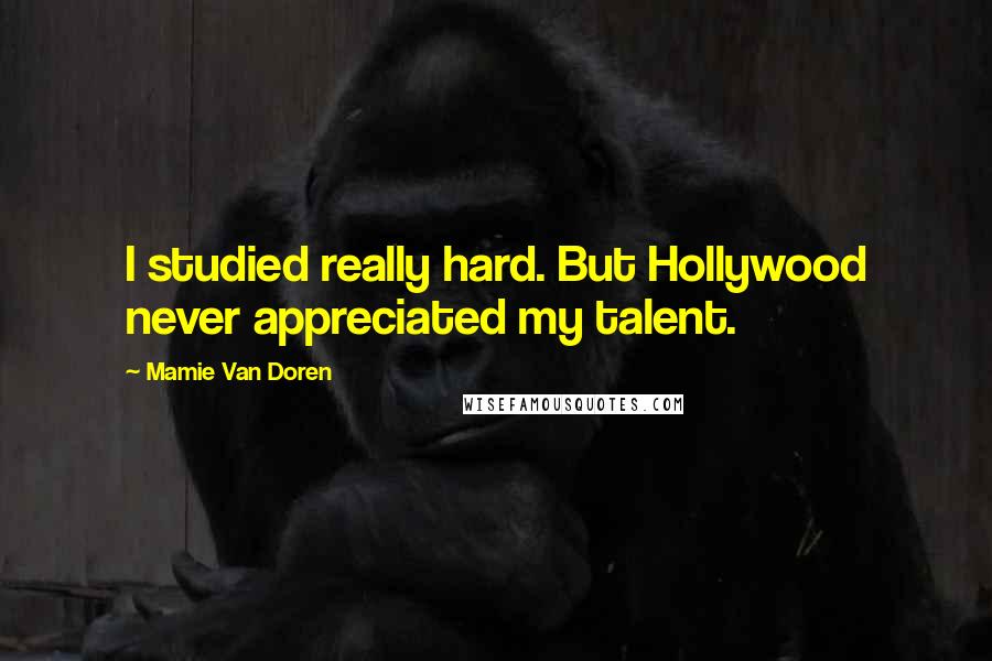 Mamie Van Doren Quotes: I studied really hard. But Hollywood never appreciated my talent.