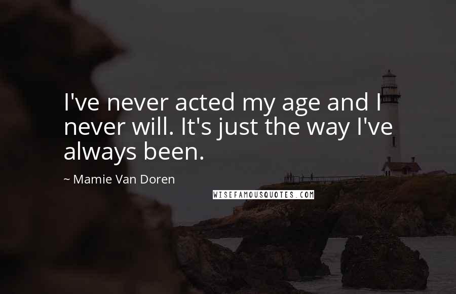 Mamie Van Doren Quotes: I've never acted my age and I never will. It's just the way I've always been.