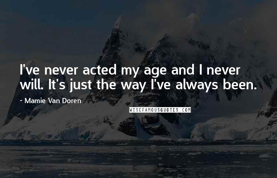 Mamie Van Doren Quotes: I've never acted my age and I never will. It's just the way I've always been.