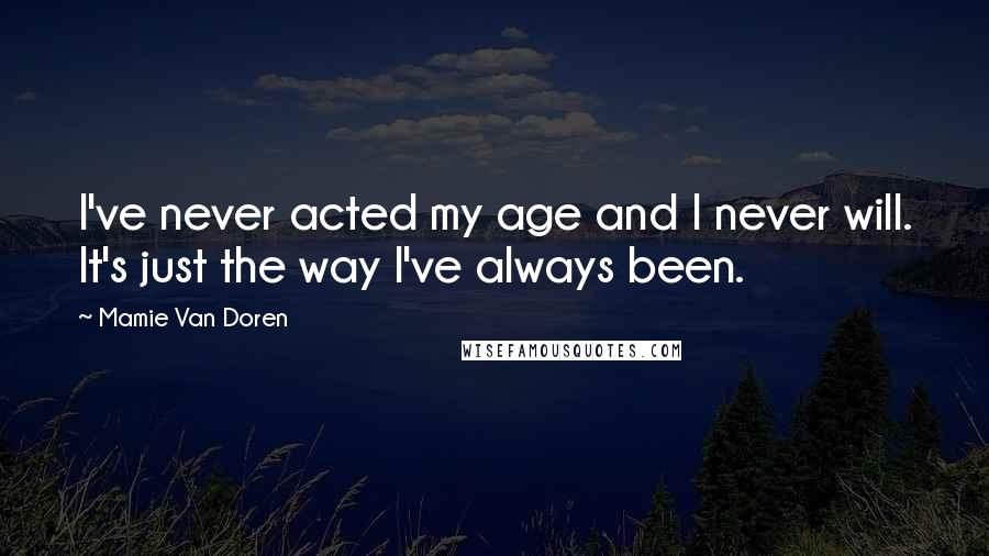 Mamie Van Doren Quotes: I've never acted my age and I never will. It's just the way I've always been.