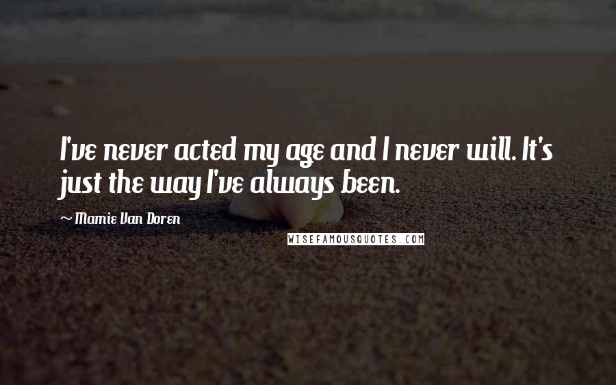 Mamie Van Doren Quotes: I've never acted my age and I never will. It's just the way I've always been.