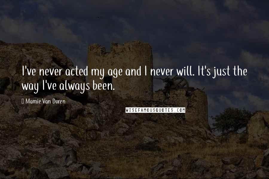 Mamie Van Doren Quotes: I've never acted my age and I never will. It's just the way I've always been.