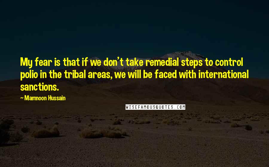 Mamnoon Hussain Quotes: My fear is that if we don't take remedial steps to control polio in the tribal areas, we will be faced with international sanctions.
