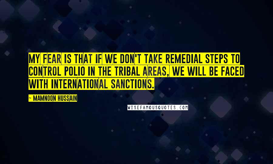 Mamnoon Hussain Quotes: My fear is that if we don't take remedial steps to control polio in the tribal areas, we will be faced with international sanctions.