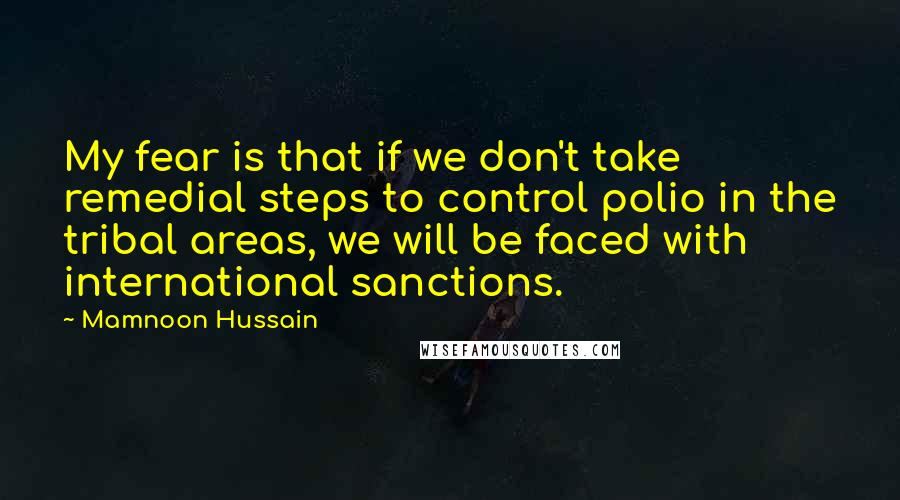 Mamnoon Hussain Quotes: My fear is that if we don't take remedial steps to control polio in the tribal areas, we will be faced with international sanctions.