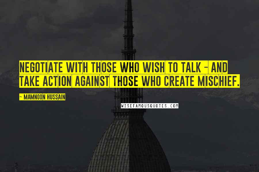 Mamnoon Hussain Quotes: Negotiate with those who wish to talk - and take action against those who create mischief.