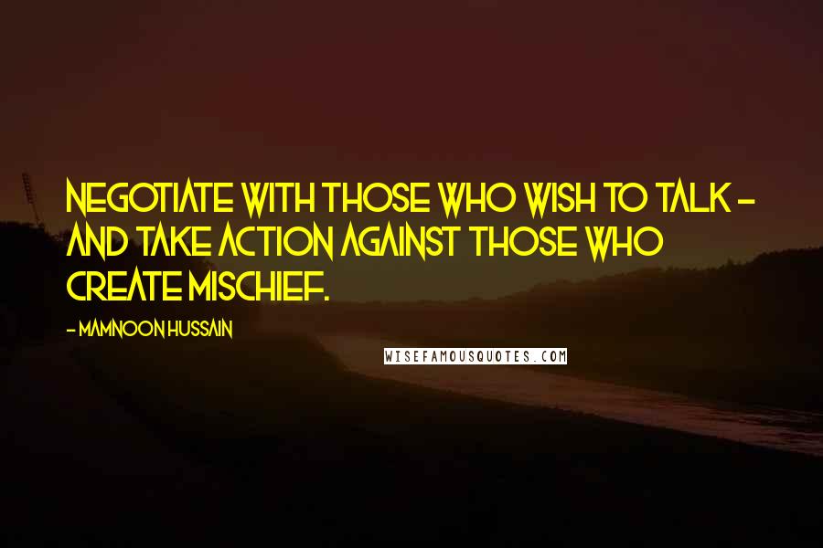 Mamnoon Hussain Quotes: Negotiate with those who wish to talk - and take action against those who create mischief.