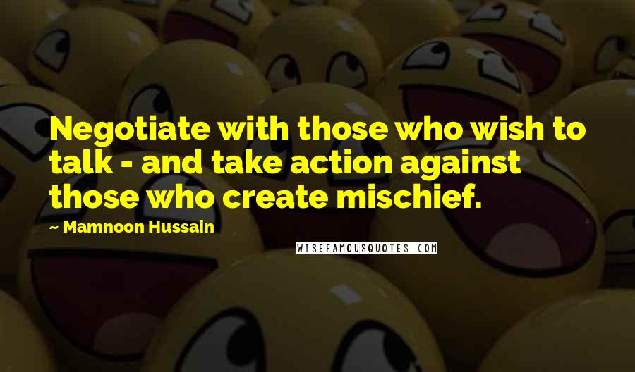 Mamnoon Hussain Quotes: Negotiate with those who wish to talk - and take action against those who create mischief.