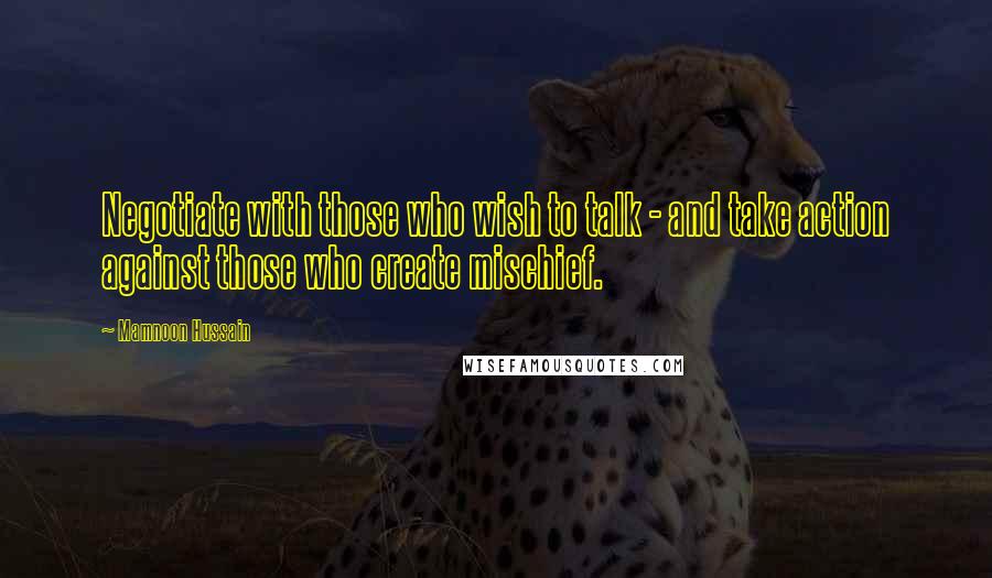 Mamnoon Hussain Quotes: Negotiate with those who wish to talk - and take action against those who create mischief.